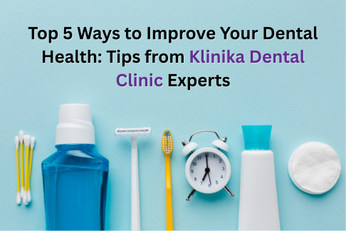 Top 5 Ways to Improve Your Dental Health Tips from Klinika Dental Clinic Experts